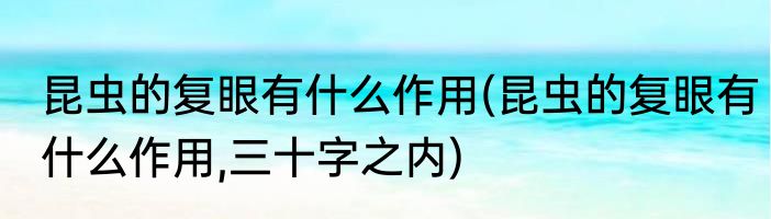 昆虫的复眼有什么作用(昆虫的复眼有什么作用,三十字之内)