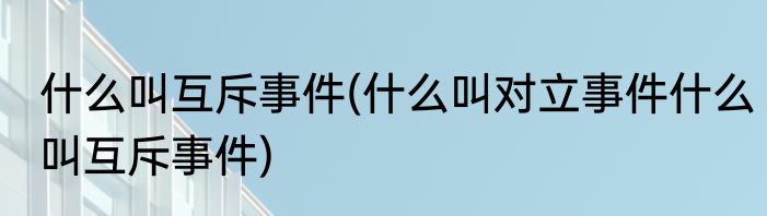 什么叫互斥事件(什么叫对立事件什么叫互斥事件)