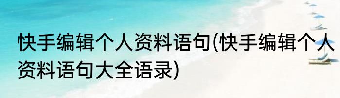 快手编辑个人资料语句(快手编辑个人资料语句大全语录)