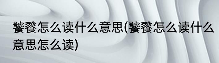 饕餮怎么读什么意思(饕餮怎么读什么意思怎么读)