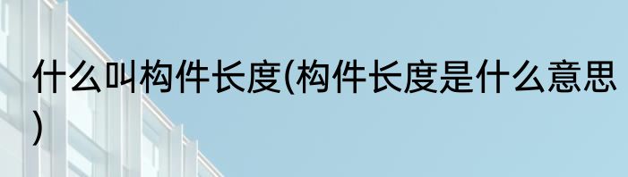 什么叫构件长度(构件长度是什么意思)