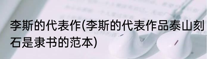 李斯的代表作(李斯的代表作品泰山刻石是隶书的范本)