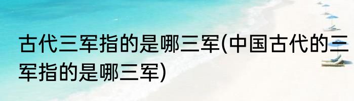 古代三军指的是哪三军(中国古代的三军指的是哪三军)