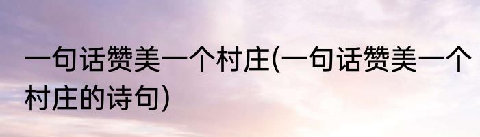 一句话赞美一个村庄(一句话赞美一个村庄的诗句)