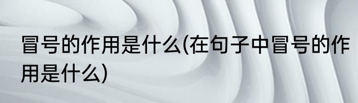 冒号的作用是什么(在句子中冒号的作用是什么)