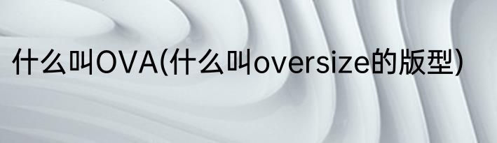 什么叫OVA(什么叫oversize的版型)