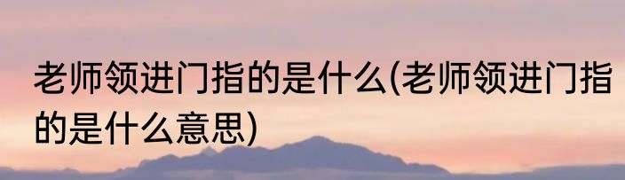 老师领进门指的是什么(老师领进门指的是什么意思)