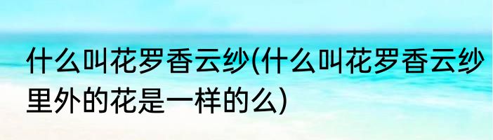 什么叫花罗香云纱(什么叫花罗香云纱里外的花是一样的么)