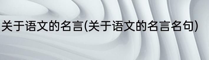 关于语文的名言(关于语文的名言名句)