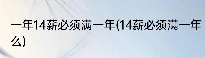 一年14薪必须满一年(14薪必须满一年么)