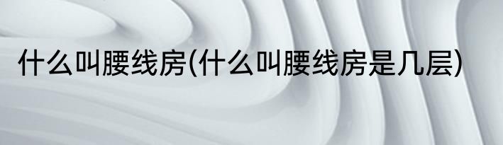 什么叫腰线房(什么叫腰线房是几层)
