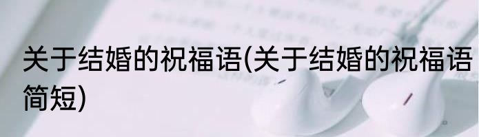 关于结婚的祝福语(关于结婚的祝福语简短)