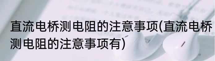 直流电桥测电阻的注意事项(直流电桥测电阻的注意事项有)