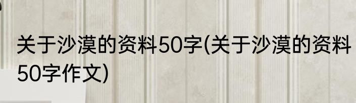 关于沙漠的资料50字(关于沙漠的资料50字作文)