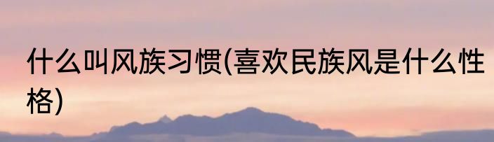什么叫风族习惯(喜欢民族风是什么性格)