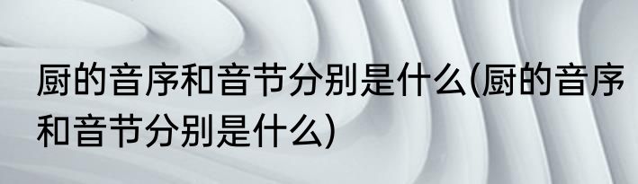 厨的音序和音节分别是什么(厨的音序和音节分别是什么)