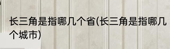 长三角是指哪几个省(长三角是指哪几个城市)