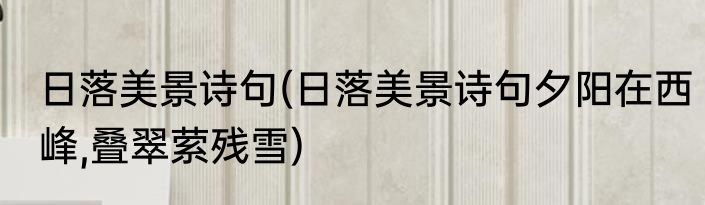 日落美景诗句(日落美景诗句夕阳在西峰,叠翠萦残雪)