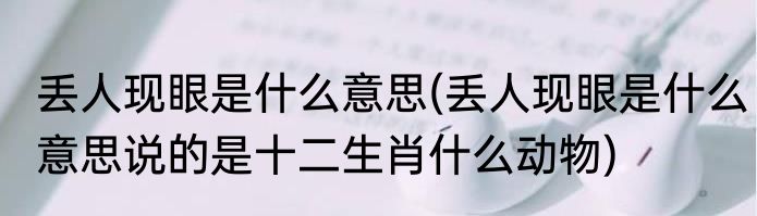 丢人现眼是什么意思(丢人现眼是什么意思说的是十二生肖什么动物)