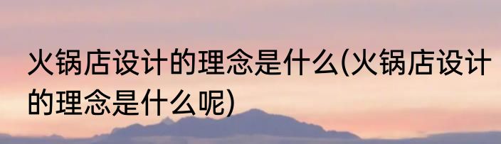 火锅店设计的理念是什么(火锅店设计的理念是什么呢)