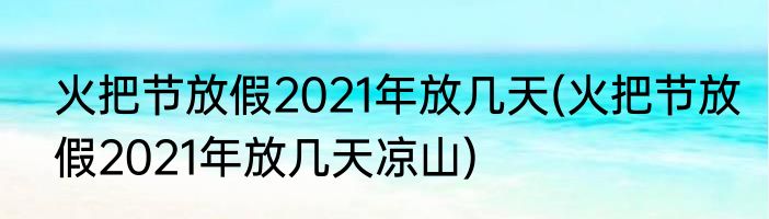 火把节放假2021年放几天(火把节放假2021年放几天凉山)
