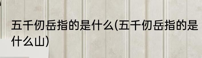 五千仞岳指的是什么(五千仞岳指的是什么山)