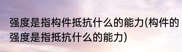 强度是指构件抵抗什么的能力(构件的强度是指抵抗什么的能力)