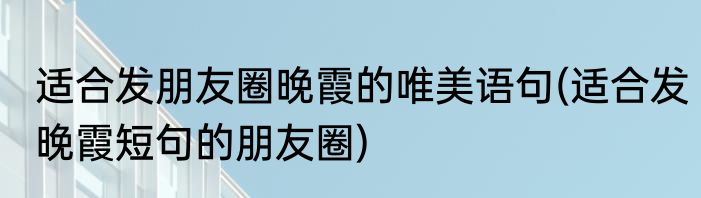 适合发朋友圈晚霞的唯美语句(适合发晚霞短句的朋友圈)