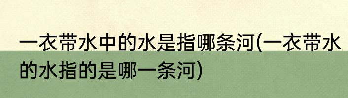 一衣带水中的水是指哪条河(一衣带水的水指的是哪一条河)