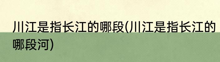 川江是指长江的哪段(川江是指长江的哪段河)