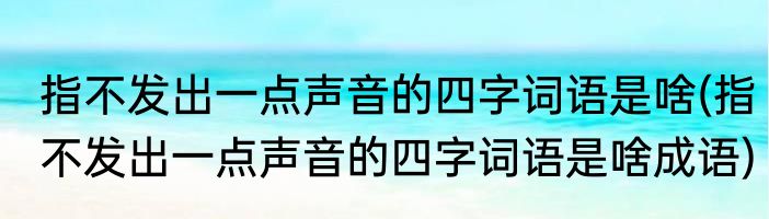 指不发出一点声音的四字词语是啥(指不发出一点声音的四字词语是啥成语)