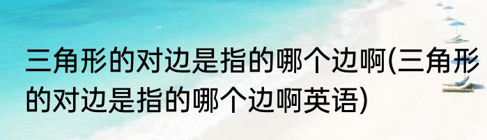三角形的对边是指的哪个边啊(三角形的对边是指的哪个边啊英语)