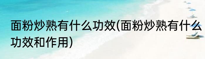 面粉炒熟有什么功效(面粉炒熟有什么功效和作用)