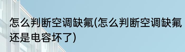 怎么判断空调缺氟(怎么判断空调缺氟还是电容坏了)