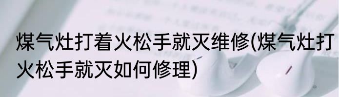 煤气灶打着火松手就灭维修(煤气灶打火松手就灭如何修理)