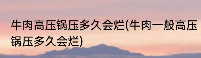 牛肉高压锅压多久会烂(牛肉一般高压锅压多久会烂)