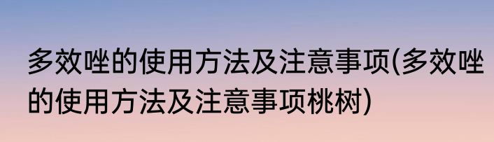 多效唑的使用方法及注意事项(多效唑的使用方法及注意事项桃树)