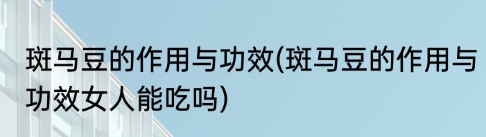 斑马豆的作用与功效(斑马豆的作用与功效女人能吃吗)