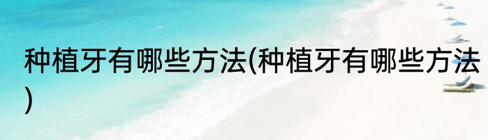 种植牙有哪些方法(种植牙有哪些方法)