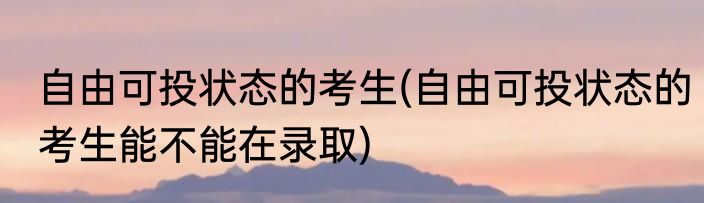 自由可投状态的考生(自由可投状态的考生能不能在录取)