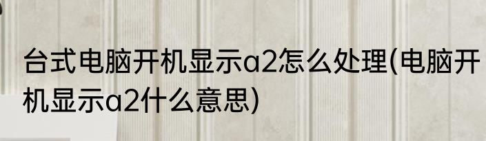 台式电脑开机显示a2怎么处理(电脑开机显示a2什么意思)