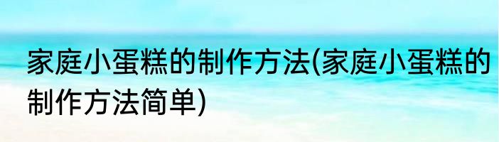 家庭小蛋糕的制作方法(家庭小蛋糕的制作方法简单)