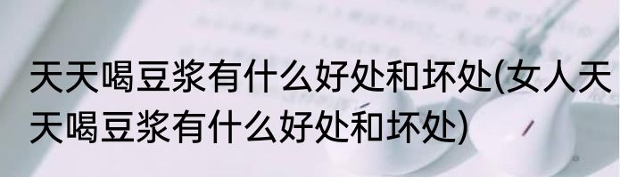 天天喝豆浆有什么好处和坏处(女人天天喝豆浆有什么好处和坏处)