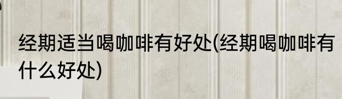 经期适当喝咖啡有好处(经期喝咖啡有什么好处)