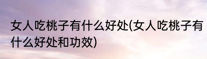 女人吃桃子有什么好处(女人吃桃子有什么好处和功效)