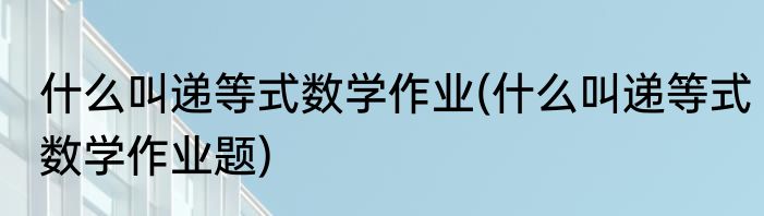 什么叫递等式数学作业(什么叫递等式数学作业题)