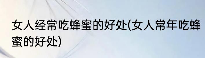 女人经常吃蜂蜜的好处(女人常年吃蜂蜜的好处)