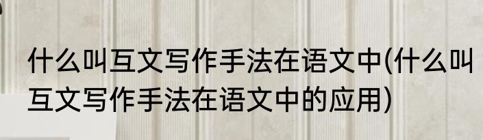 什么叫互文写作手法在语文中(什么叫互文写作手法在语文中的应用)