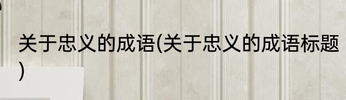 关于忠义的成语(关于忠义的成语标题)