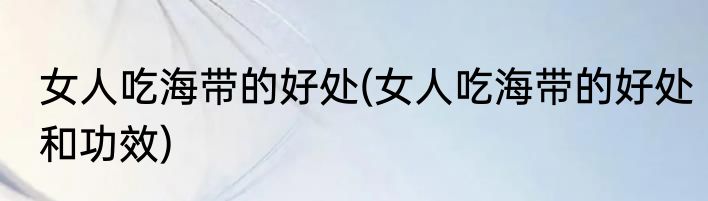 女人吃海带的好处(女人吃海带的好处和功效)